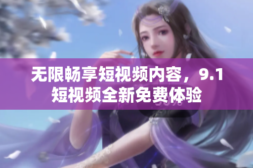 无限畅享短视频内容，9.1短视频全新免费体验