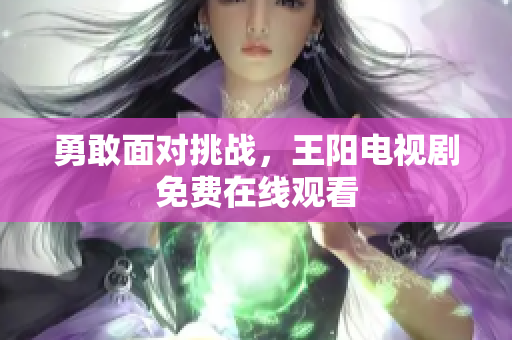 勇敢面对挑战，王阳电视剧免费在线观看