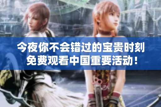 今夜你不会错过的宝贵时刻 免费观看中国重要活动！