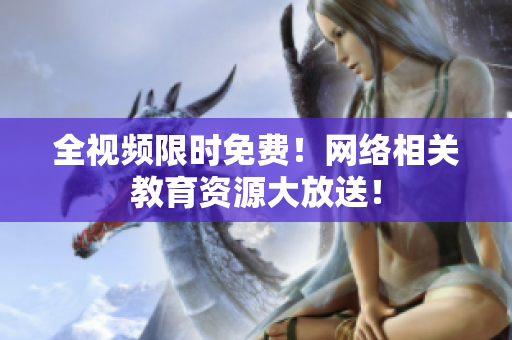 全视频限时免费！网络相关教育资源大放送！