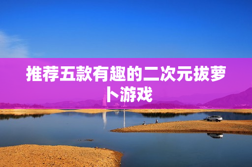 推荐五款有趣的二次元拔萝卜游戏