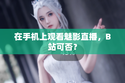 在手机上观看魅影直播，B站可否？
