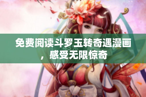 免费阅读斗罗玉转奇遇漫画，感受无限惊奇