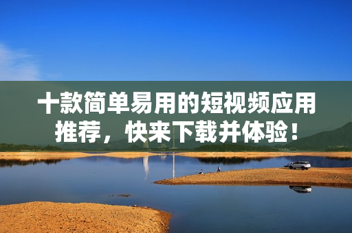 十款简单易用的短视频应用推荐，快来下载并体验！