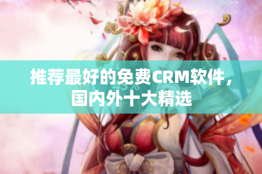 推荐最好的免费CRM软件，国内外十大精选