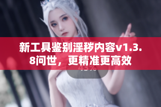 新工具鉴别淫秽内容v1.3.8问世，更精准更高效
