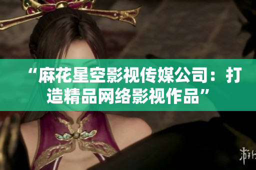 “麻花星空影视传媒公司：打造精品网络影视作品”