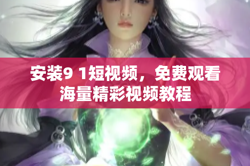 安装9 1短视频，免费观看海量精彩视频教程