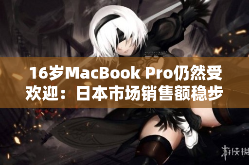 16岁MacBook Pro仍然受欢迎：日本市场销售额稳步增长