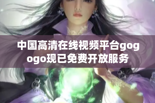 中国高清在线视频平台gogogo现已免费开放服务