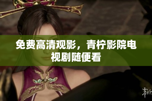 免费高清观影，青柠影院电视剧随便看