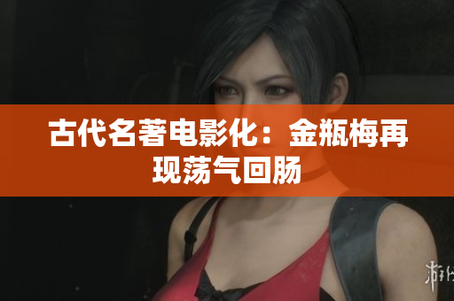 古代名著电影化：金瓶梅再现荡气回肠