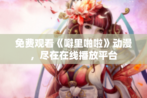 免费观看《噼里啪啦》动漫，尽在在线播放平台