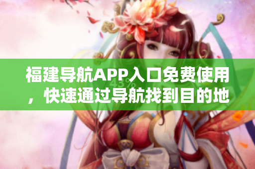 福建导航APP入口免费使用，快速通过导航找到目的地