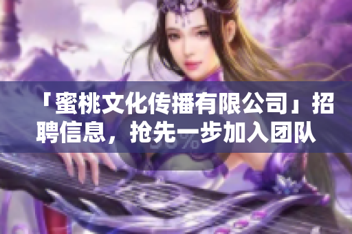 「蜜桃文化传播有限公司」招聘信息，抢先一步加入团队！