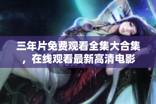三年片免费观看全集大合集，在线观看最新高清电影