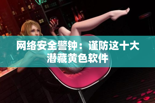 网络安全警钟：谨防这十大潜藏黄色软件