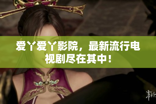 爱丫爱丫影院，最新流行电视剧尽在其中！