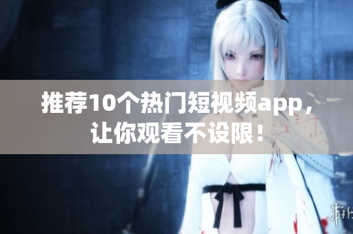 推荐10个热门短视频app，让你观看不设限！