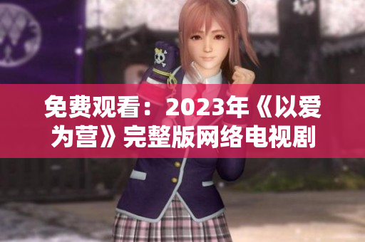免费观看：2023年《以爱为营》完整版网络电视剧
