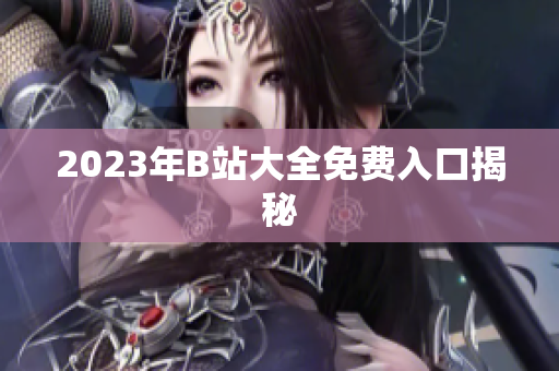 2023年B站大全免费入口揭秘