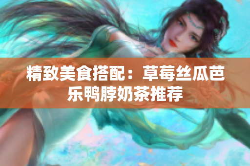 精致美食搭配：草莓丝瓜芭乐鸭脖奶茶推荐