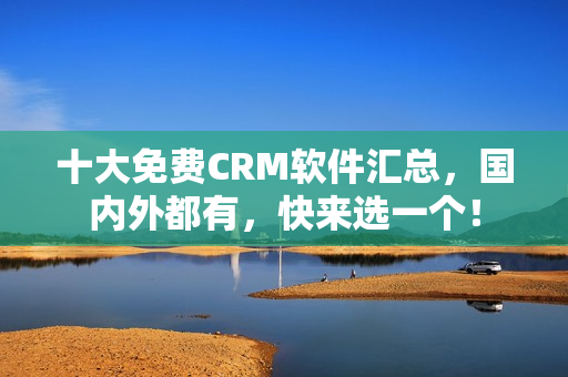 十大免费CRM软件汇总，国内外都有，快来选一个！