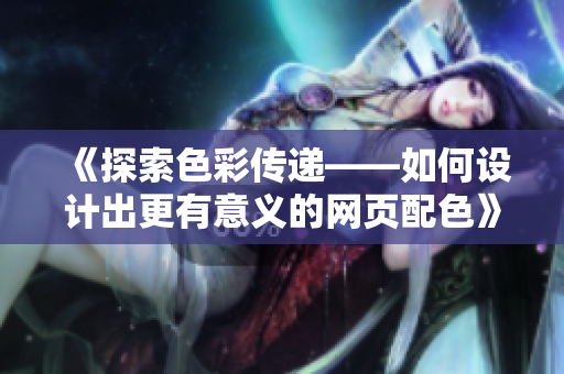 《探索色彩传递——如何设计出更有意义的网页配色》