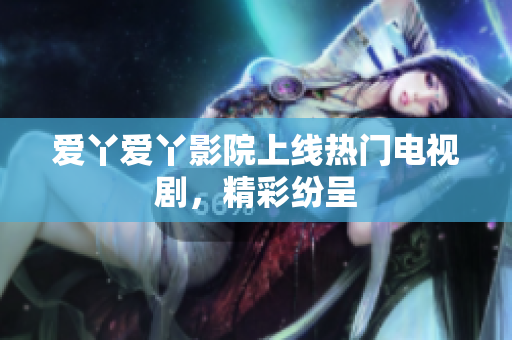 爱丫爱丫影院上线热门电视剧，精彩纷呈