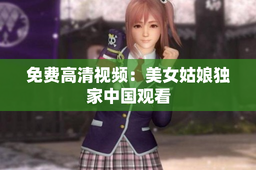 免费高清视频：美女姑娘独家中国观看