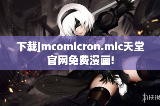 下载jmcomicron.mic天堂官网免费漫画!