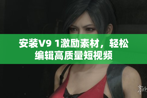 安装V9 1激励素材，轻松编辑高质量短视频