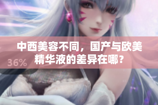中西美容不同，国产与欧美精华液的差异在哪？