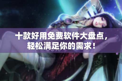 十款好用免费软件大盘点，轻松满足你的需求！