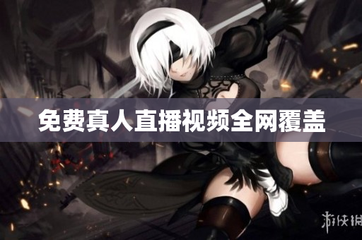 免费真人直播视频全网覆盖