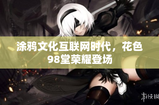 涂鸦文化互联网时代，花色98堂荣耀登场