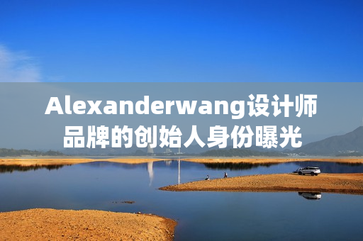 Alexanderwang设计师品牌的创始人身份曝光