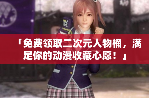 「免费领取二次元人物桶，满足你的动漫收藏心愿！」