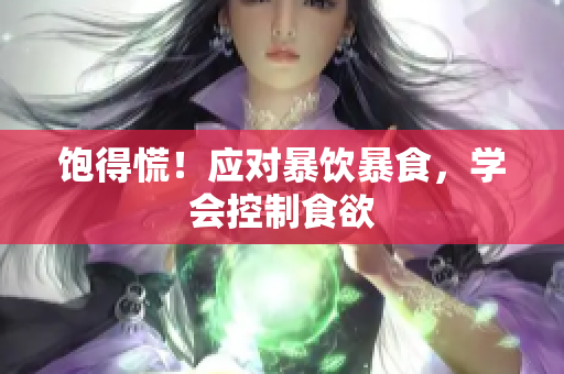 饱得慌！应对暴饮暴食，学会控制食欲