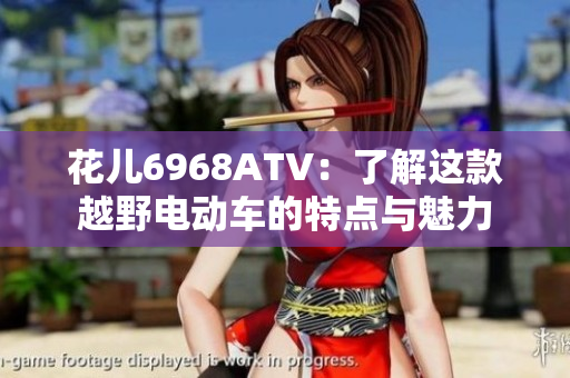 花儿6968ATV：了解这款越野电动车的特点与魅力