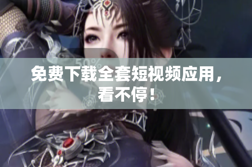 免费下载全套短视频应用，看不停！