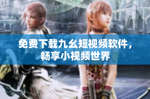 免费下载九幺短视频软件，畅享小视频世界