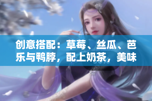 创意搭配：草莓、丝瓜、芭乐与鸭脖，配上奶茶，美味一试！