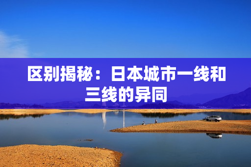 区别揭秘：日本城市一线和三线的异同
