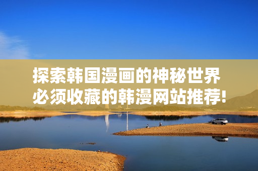 探索韩国漫画的神秘世界 必须收藏的韩漫网站推荐!