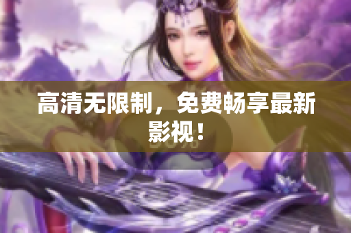 高清无限制，免费畅享最新影视！