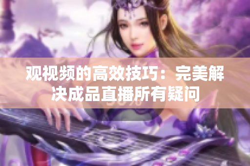 观视频的高效技巧：完美解决成品直播所有疑问
