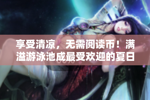 享受清凉，无需阅读币！满溢游泳池成最受欢迎的夏日打卡地