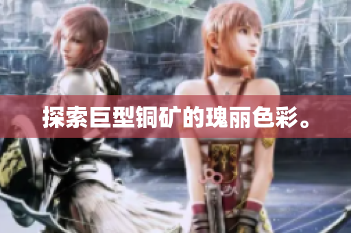 探索巨型铜矿的瑰丽色彩。