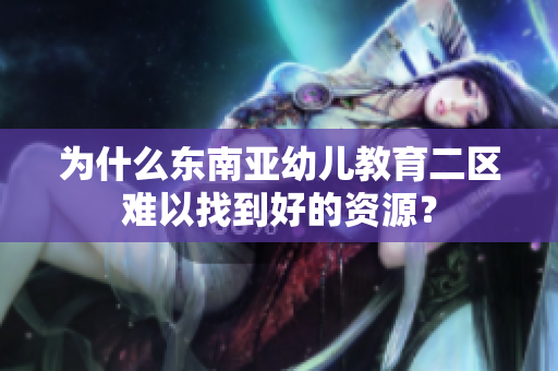 为什么东南亚幼儿教育二区难以找到好的资源？